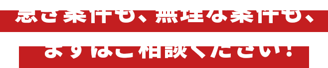 急ぎ案件も、無理な案件も、まずはご相談ください！